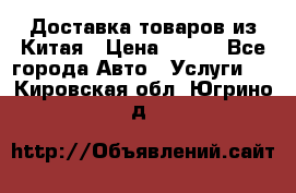 Доставка товаров из Китая › Цена ­ 100 - Все города Авто » Услуги   . Кировская обл.,Югрино д.